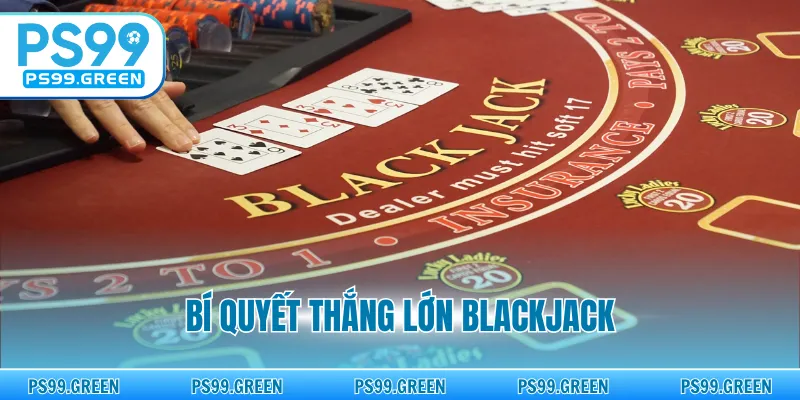 Bí Quyết Thắng Lớn Blackjack - Chiến Thuật Từ Cao Thủ